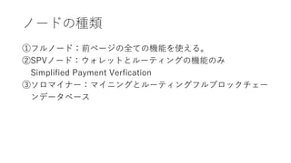 ノードの種類
①フルノード：前ページの全ての機能を使える。
②SPVノード：ウォレットとルーティングの機能のみ
Simplified Payment Verfication
③ソロマイナー：マイニングとルーティングフルブロックチェー
ンデータベース
 
