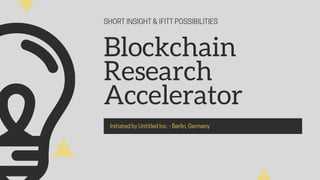 SHORTINSIGHT&IFITTPOSSIBILITIES
Blockchain
Research
Accelerator
InitiatedbyUntitledInc.-Berlin,Germany
 