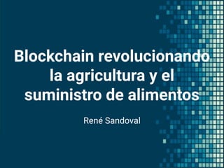Blockchain revolucionando
la agricultura y el
suministro de alimentos
René Sandoval
 