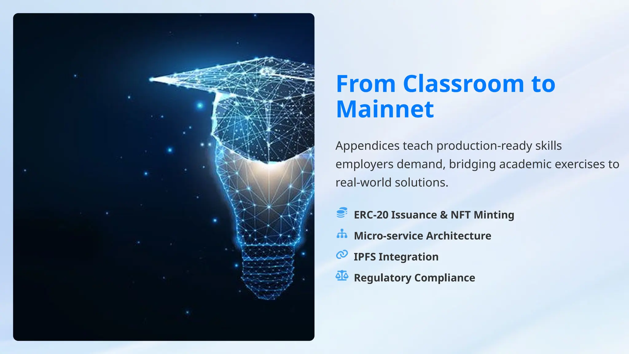 From Classroom to
Mainnet
Appendices teach production-ready skills
employers demand, bridging academic exercises to
real-world solutions.
ERC-20 Issuance & NFT Minting
Micro-service Architecture
IPFS Integration
Regulatory Compliance
 