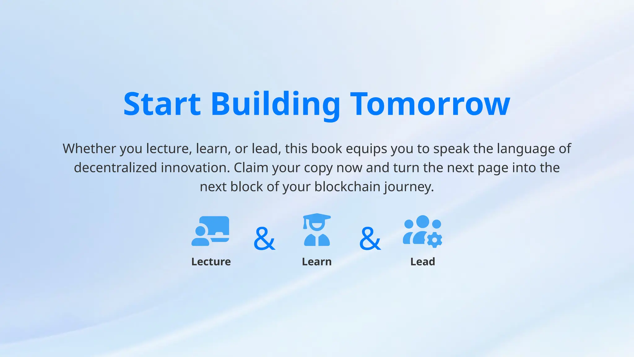 Start Building Tomorrow
Whether you lecture, learn, or lead, this book equips you to speak the language of
decentralized innovation. Claim your copy now and turn the next page into the
next block of your blockchain journey.
Lecture
& Learn
& Lead
 