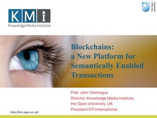 Blockchains:
a New Platform for
Semantically Enabled
Transactions
Prof. John Domingue
Director, Knowledge Media Institute,
the Open University, UK
President STI International
http://kmi.open.ac.uk/
 