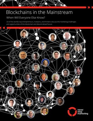Blockchains in the Mainstream
When Will Everyone Else Know?
33 of the world’s top entrepreneurs, investors, and thinkers discuss the marketing challenges
and opportunities of the blockchain and decentralized future.
 