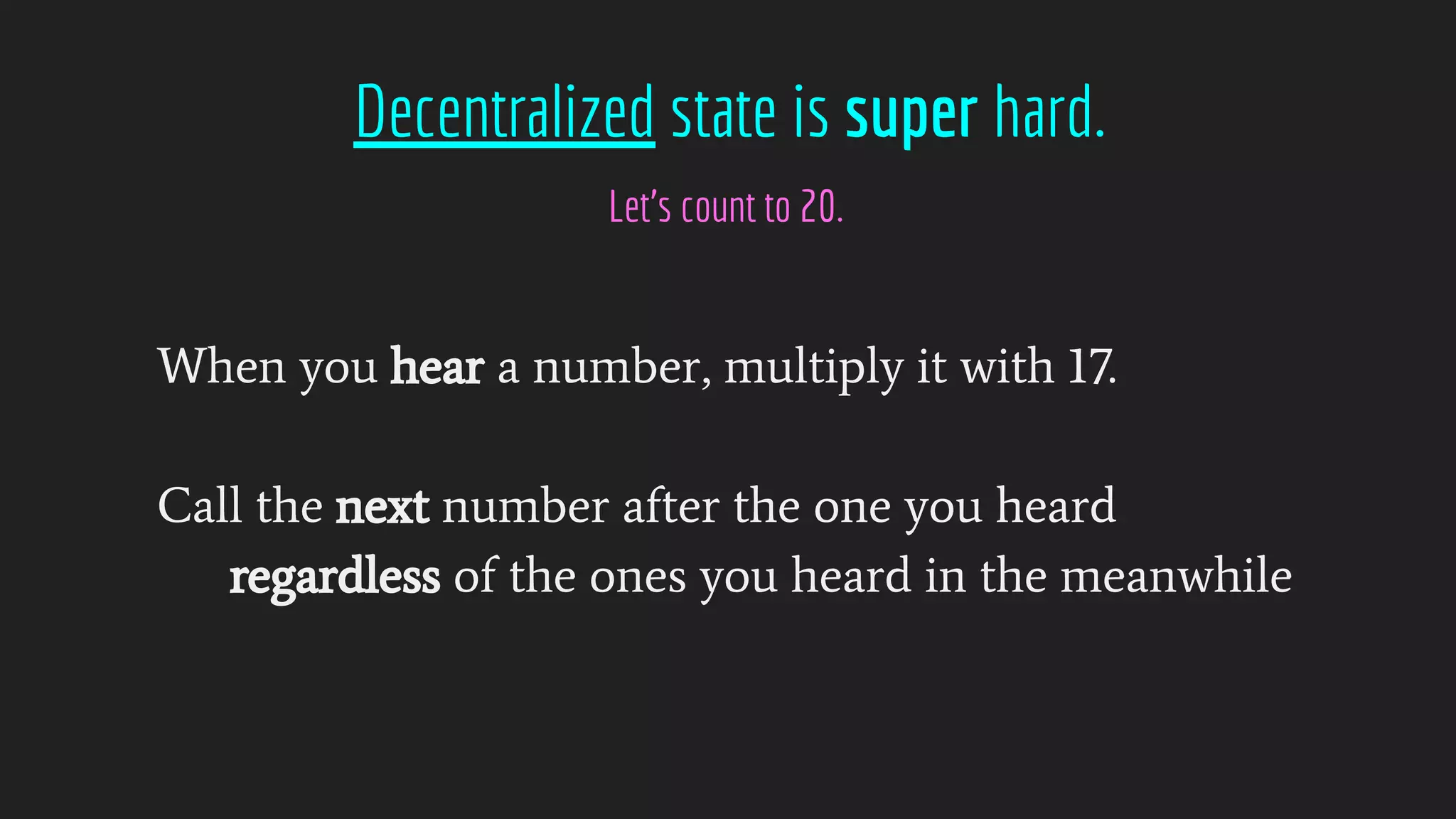 Decentralized state is super hard.
Let’s count to 20.
When you hear a number, multiply it with 17.
Call the next number after the one you heard
regardless of the ones you heard in the meanwhile
 