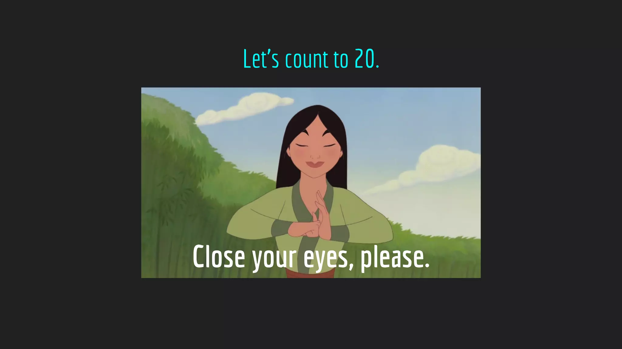 Close your eyes, please.
Let’s count to 20.
 