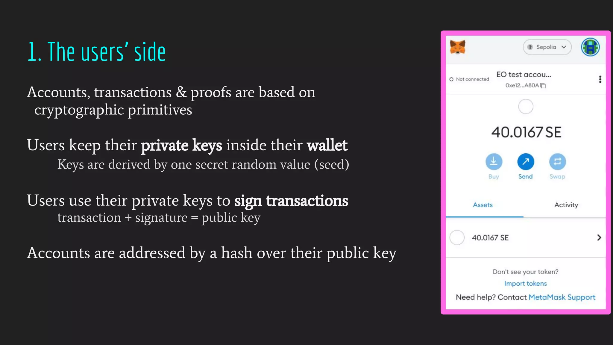 1. The users’ side
Accounts, transactions & proofs are based on
cryptographic primitives
Users keep their private keys inside their wallet
Keys are derived by one secret random value (seed)
Users use their private keys to sign transactions
transaction + signature = public key
Accounts are addressed by a hash over their public key
 
