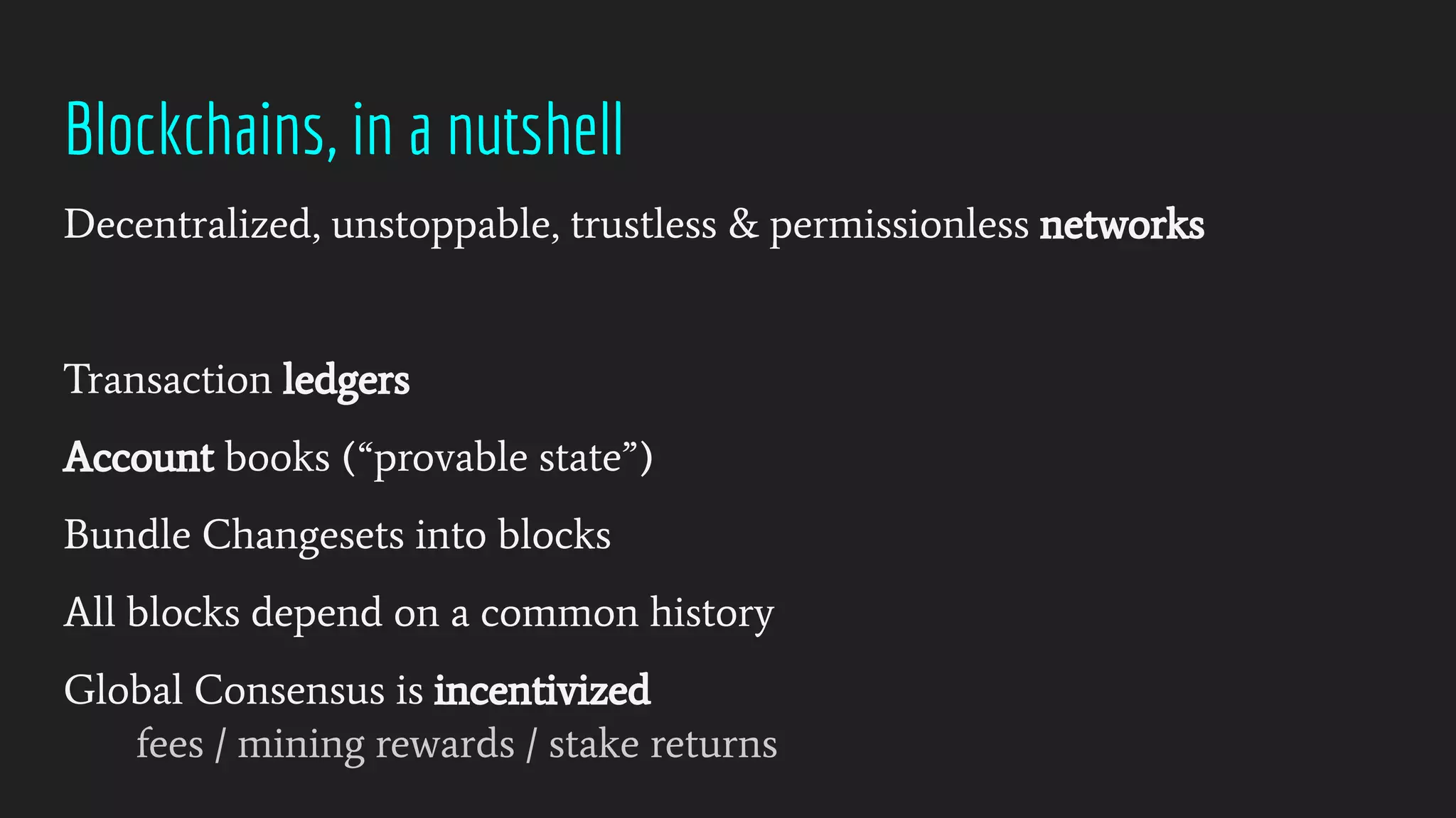 Blockchains, in a nutshell
Decentralized, unstoppable, trustless & permissionless networks
Transaction ledgers
Account books (“provable state”)
Bundle Changesets into blocks
All blocks depend on a common history
Global Consensus is incentivized
fees / mining rewards / stake returns
 