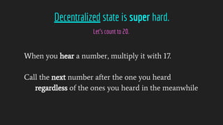 Decentralized state is super hard.
Let’s count to 20.
When you hear a number, multiply it with 17.
Call the next number after the one you heard
regardless of the ones you heard in the meanwhile
 