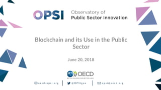 o p s i @ o e c d . o r go e c d - o p s i . o r g @ O P S I g o v
Blockchain and its Use in the Public
Sector
June 20, 2018
 