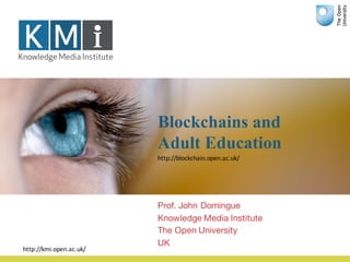 Blockchains and
Adult Education
Prof. John Domingue
Knowledge Media Institute
The Open University
UK
http://kmi.open.ac.uk/
http://blockchain.open.ac.uk/
 