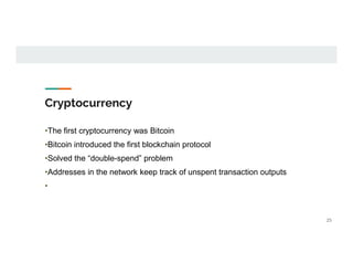 Cryptocurrency
•The first cryptocurrency was Bitcoin
•Bitcoin introduced the first blockchain protocol
•Solved the “double-spend” problem
•Addresses in the network keep track of unspent transaction outputs
•
25
 