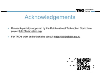 Acknowledgements
‣ Research partially supported by the Dutch national Techruption Blockchain
project http://techruption.org/
‣ For TNO’s work on blockchains consult https://blockchain.tno.nl/
 