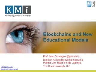 Blockchains and New
Educational Models
Prof. John Domingue (@johndmk)
Director, Knowledge Media Institute &
Patrina Law, H...