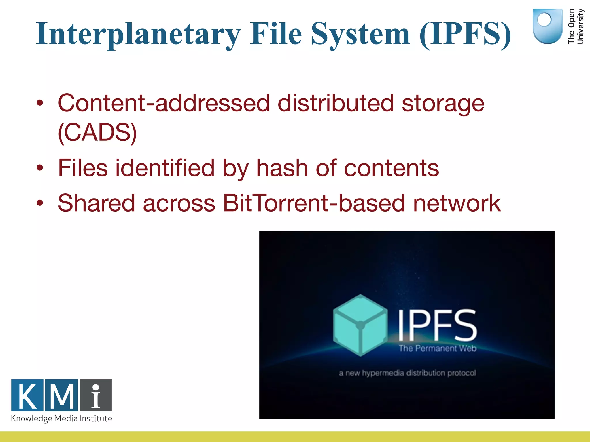 Interplanetary File System (IPFS)
• Content-addressed distributed storage
(CADS)
• Files identified by hash of contents
• Shared across BitTorrent-based network
 