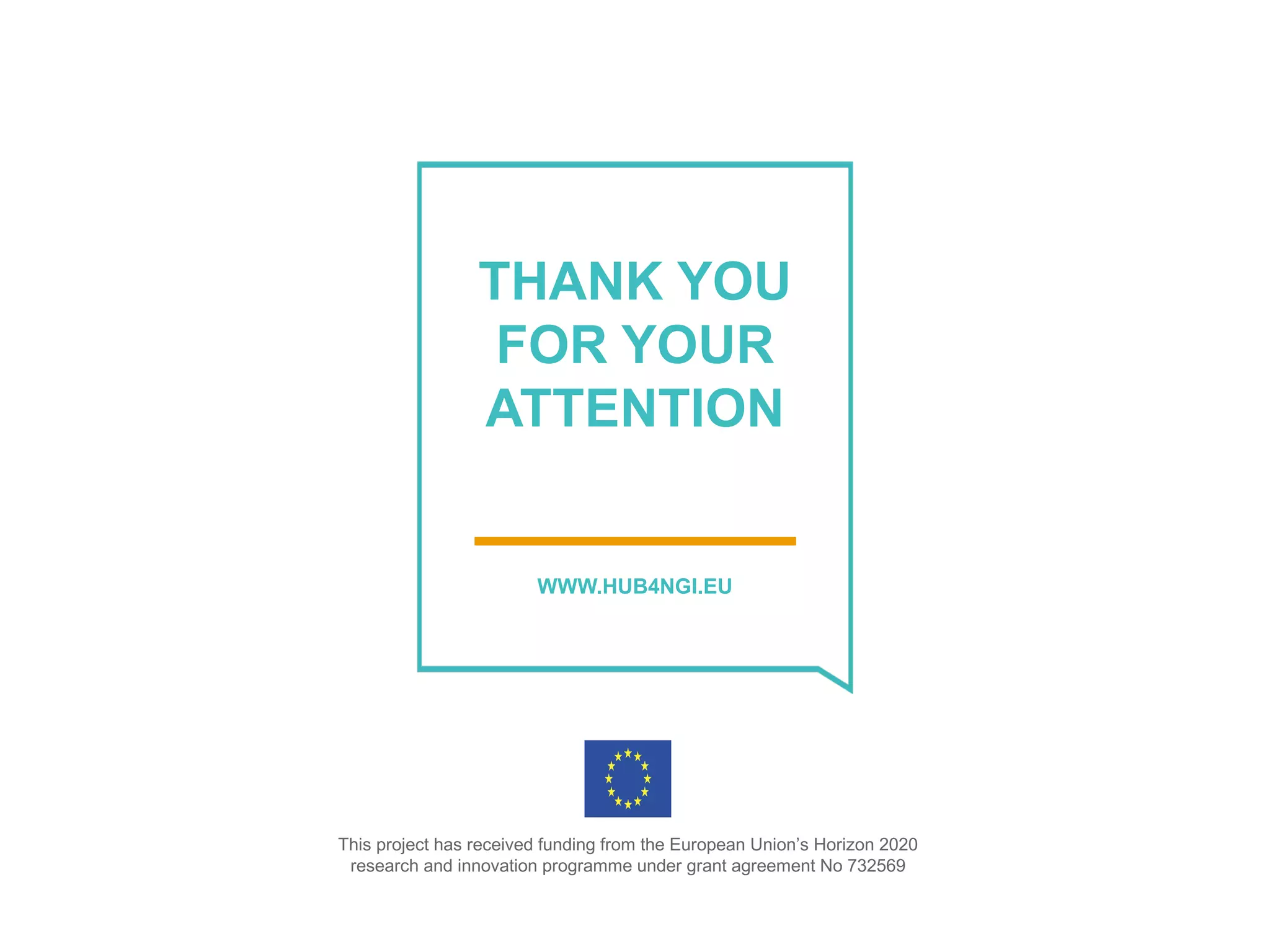 WWW.HUB4NGI.EU
THANK YOU
FOR YOUR
ATTENTION
WWW.HUB4NGI.EU
This project has received funding from the European Union’s Horizon 2020
research and innovation programme under grant agreement No 732569
 