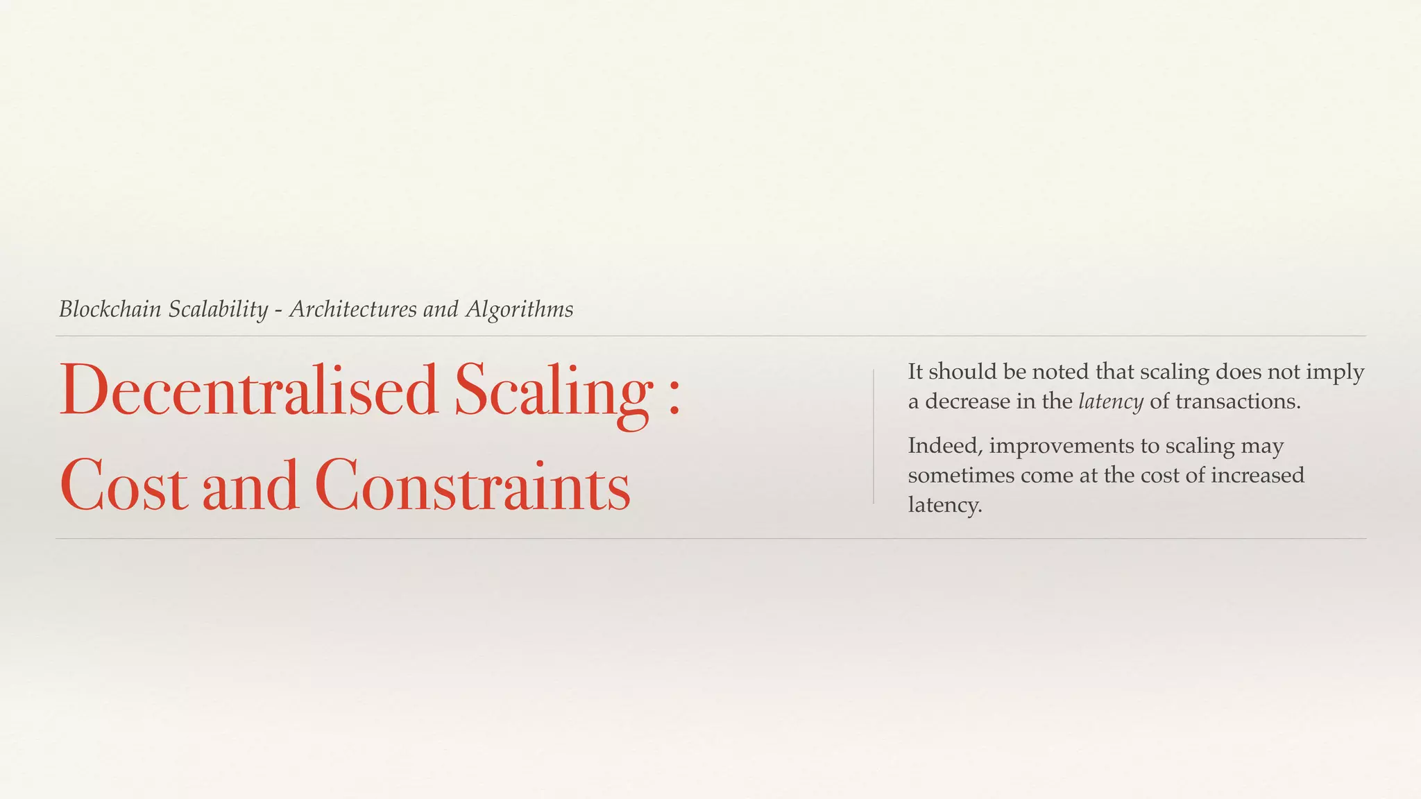 Blockchain Scalability - Architectures and Algorithms
Decentralised Scaling :
Cost and Constraints
It should be noted that scaling does not imply
a decrease in the latency of transactions.
Indeed, improvements to scaling may
sometimes come at the cost of increased
latency.
 