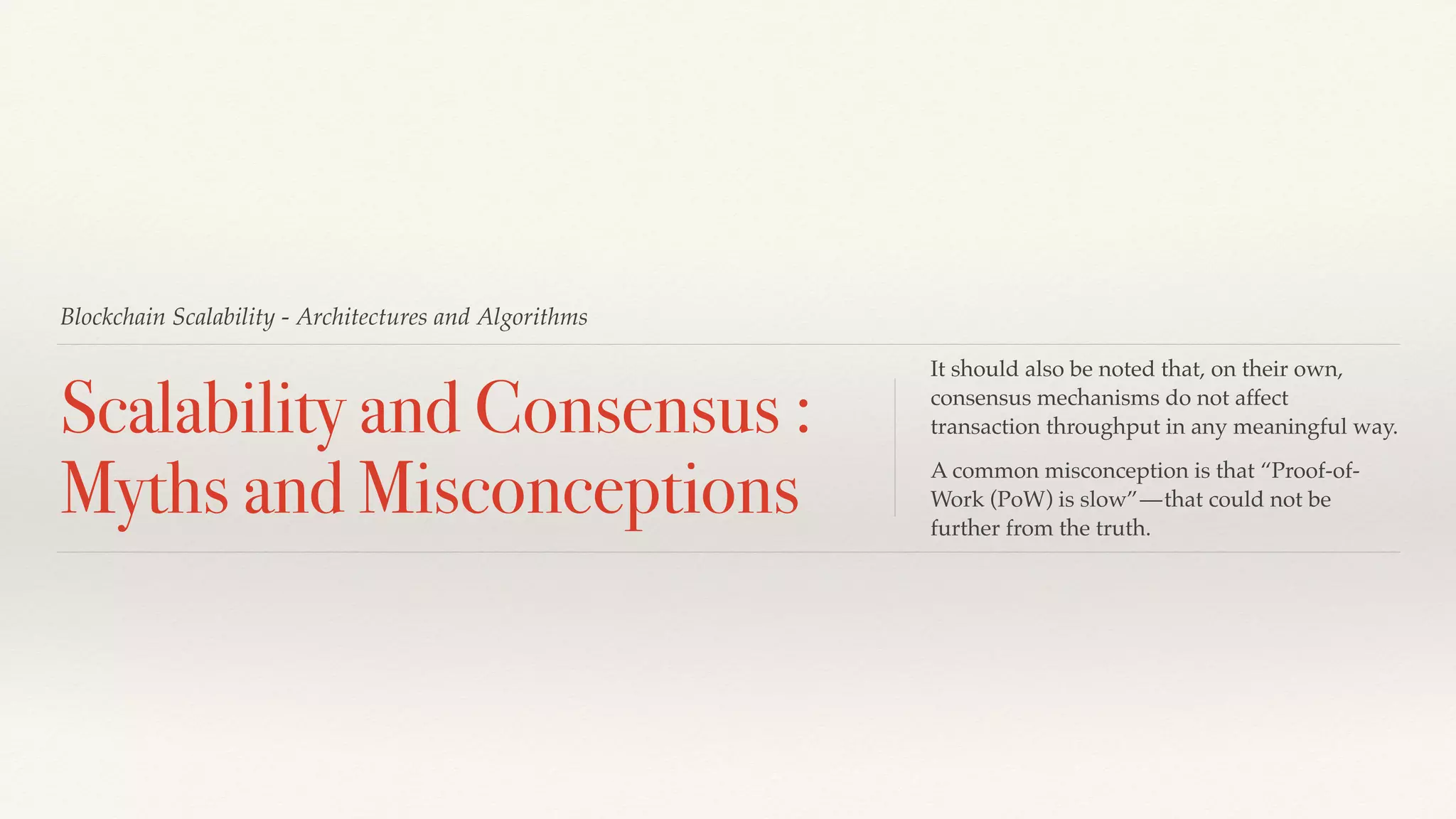 Blockchain Scalability - Architectures and Algorithms
Scalability and Consensus :
Myths and Misconceptions
It should also be noted that, on their own,
consensus mechanisms do not affect
transaction throughput in any meaningful way.
A common misconception is that “Proof-of-
Work (PoW) is slow” — that could not be
further from the truth.
 