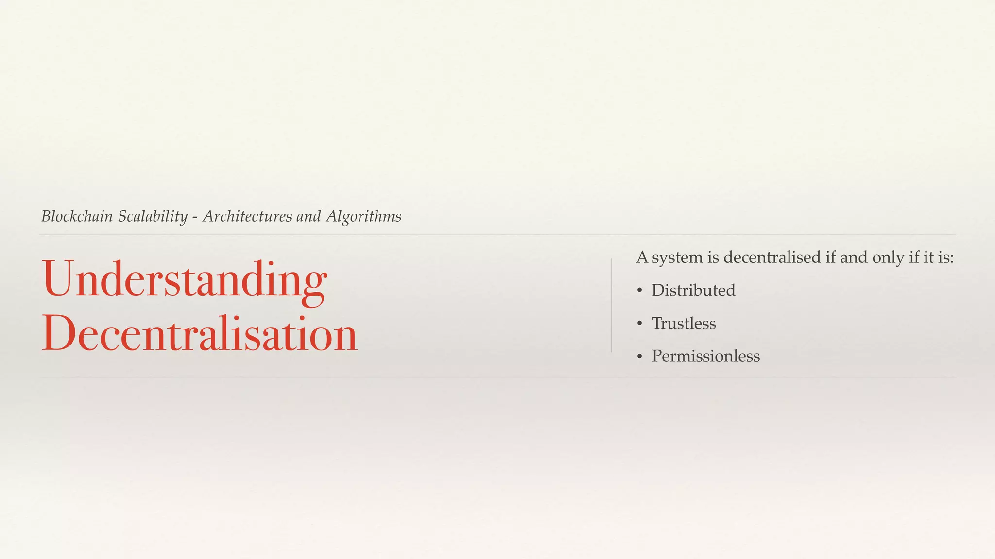Blockchain Scalability - Architectures and Algorithms
Understanding
Decentralisation
A system is decentralised if and only if it is:
• Distributed
• Trustless
• Permissionless
 