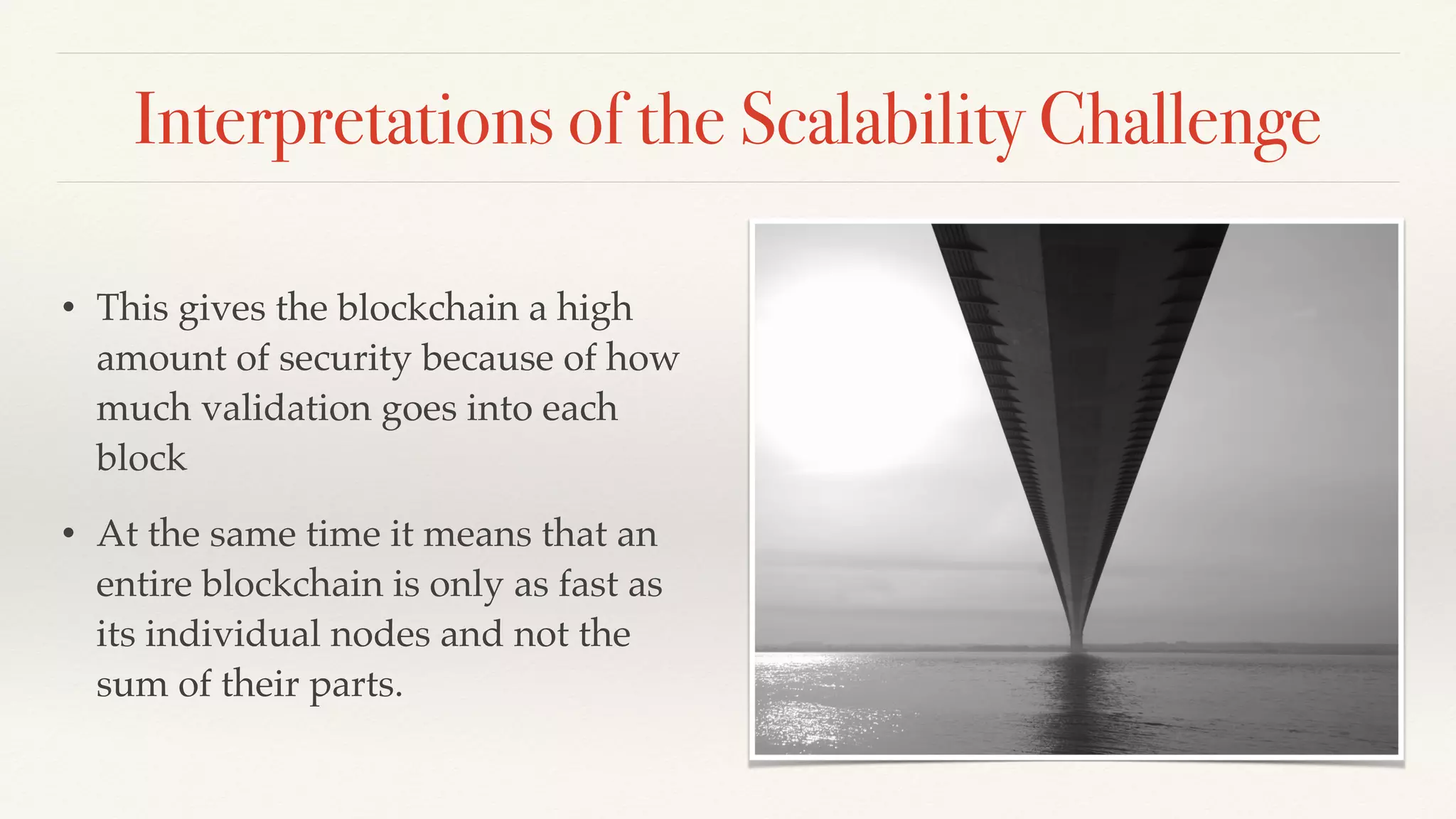Interpretations of the Scalability Challenge
• This gives the blockchain a high
amount of security because of how
much validation goes into each
block
• At the same time it means that an
entire blockchain is only as fast as
its individual nodes and not the
sum of their parts.
 