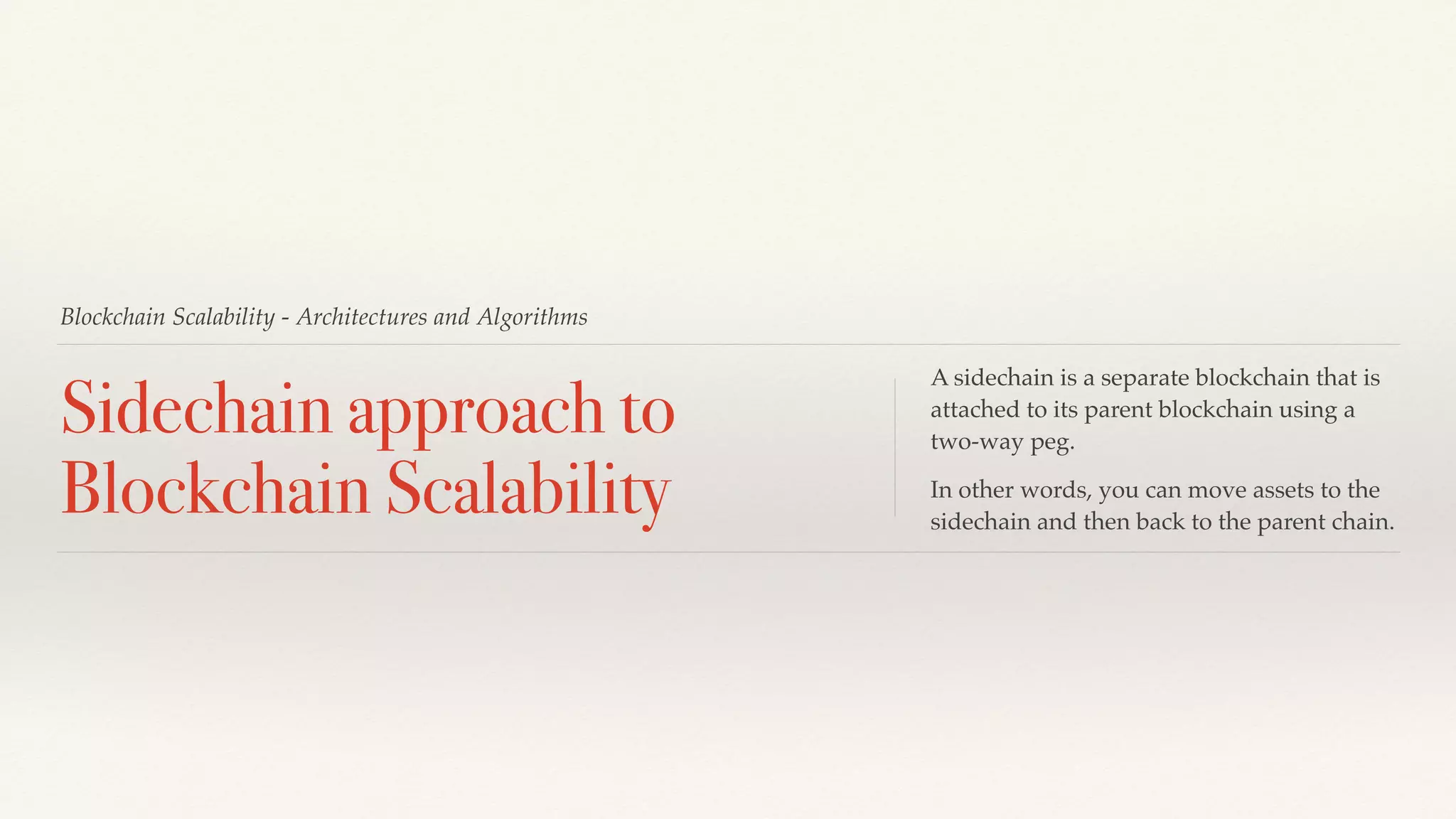 Blockchain Scalability - Architectures and Algorithms
Sidechain approach to
Blockchain Scalability
A sidechain is a separate blockchain that is
attached to its parent blockchain using a
two-way peg.
In other words, you can move assets to the
sidechain and then back to the parent chain.
 