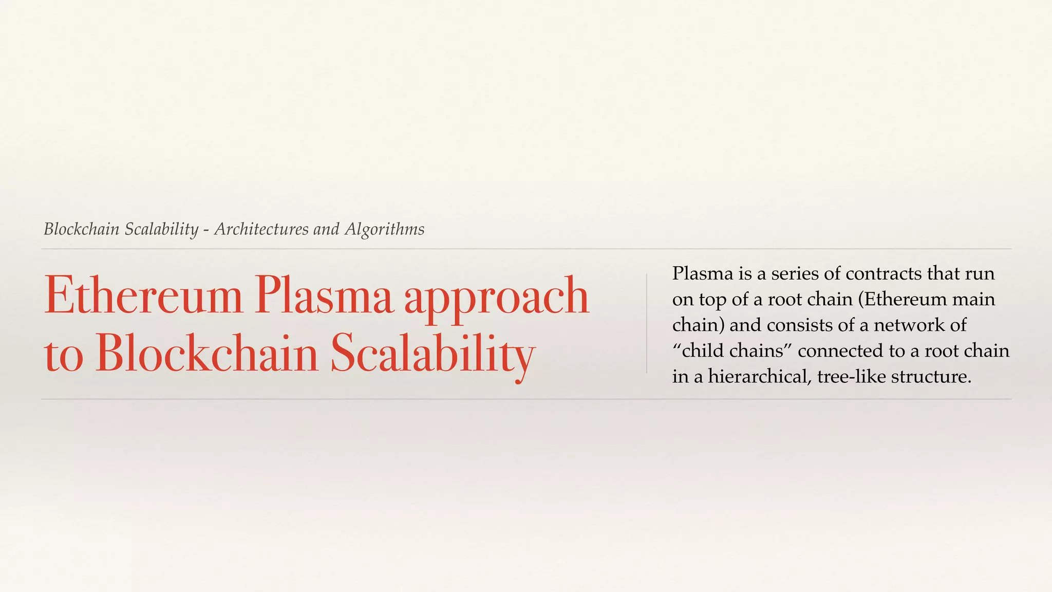 Blockchain Scalability - Architectures and Algorithms
Ethereum Plasma approach
to Blockchain Scalability
Plasma is a series of contracts that run
on top of a root chain (Ethereum main
chain) and consists of a network of
“child chains” connected to a root chain
in a hierarchical, tree-like structure.
 