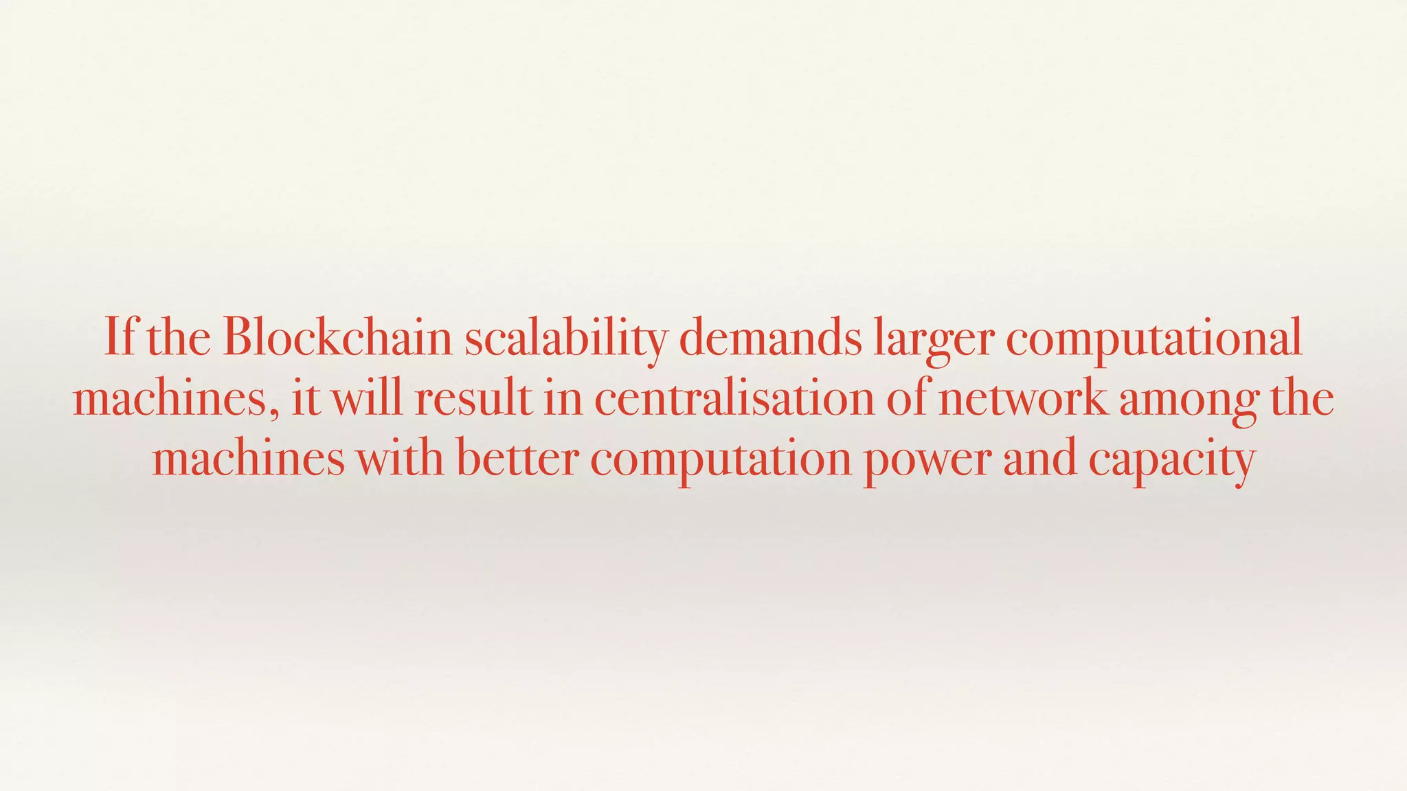 If the Blockchain scalability demands larger computational
machines, it will result in centralisation of network among the
machines with better computation power and capacity
 