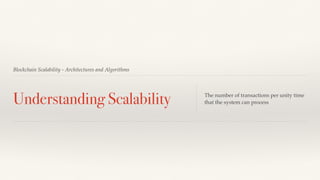 Blockchain Scalability - Architectures and Algorithms
Understanding Scalability The number of transactions per unity time
that the system can process
 