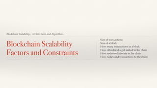 Blockchain Scalability - Architectures and Algorithms
Blockchain Scalability
Factors and Constraints
Size of transactions
Size of a block
How many transactions in a block
How often blocks get added to the chain
How nodes collaborate in the chain
How nodes add transactions to the chain
 