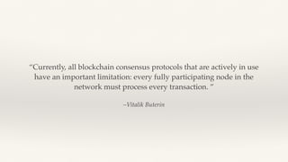 –Vitalik Buterin
“Currently, all blockchain consensus protocols that are actively in use
have an important limitation: every fully participating node in the
network must process every transaction. ”
 