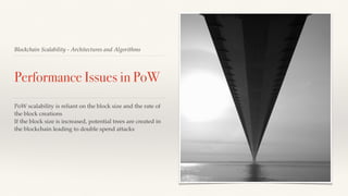 Blockchain Scalability - Architectures and Algorithms
Performance Issues in PoW
PoW scalability is reliant on the block size and the rate of
the block creations
If the block size is increased, potential trees are created in
the blockchain leading to double spend attacks
 