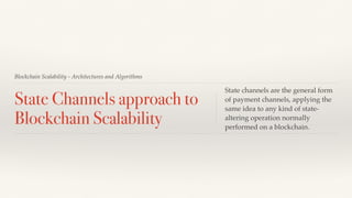 Blockchain Scalability - Architectures and Algorithms
State Channels approach to
Blockchain Scalability
State channels are the general form
of payment channels, applying the
same idea to any kind of state-
altering operation normally
performed on a blockchain.
 