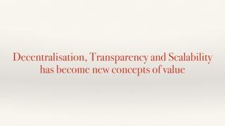 Decentralisation, Transparency and Scalability
has become new concepts of value
 