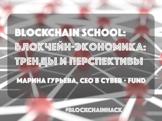 blockchain school:
Блокчейн-экономика:
тренды и перспективы
МАРИНА ГУРЬЕВА, CEO в cyber • Fund
#BLOCKCHAINHACK
 