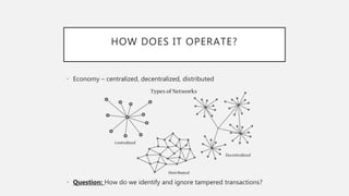 HOW DOES IT OPERATE?
• Economy – centralized, decentralized, distributed
• Question: How do we identify and ignore tampered transactions?
 