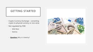 GETTING STARTED
• Crypto-Currency Exchange – converting
crypto to physical currency or vice versa
• Not regulated by FDIC
• Wild West
• Sketchy
• Question: Why is it sketchy?
 