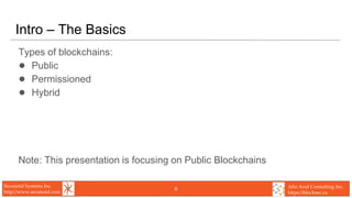 Secunoid Systems Inc.
http://www.secunoid.com
Alto Azul Consulting Inc.
https://blocksec.ca
Intro – The Basics
Types of blockchains:
● Public
● Permissioned
● Hybrid
Note: This presentation is focusing on Public Blockchains
6
 