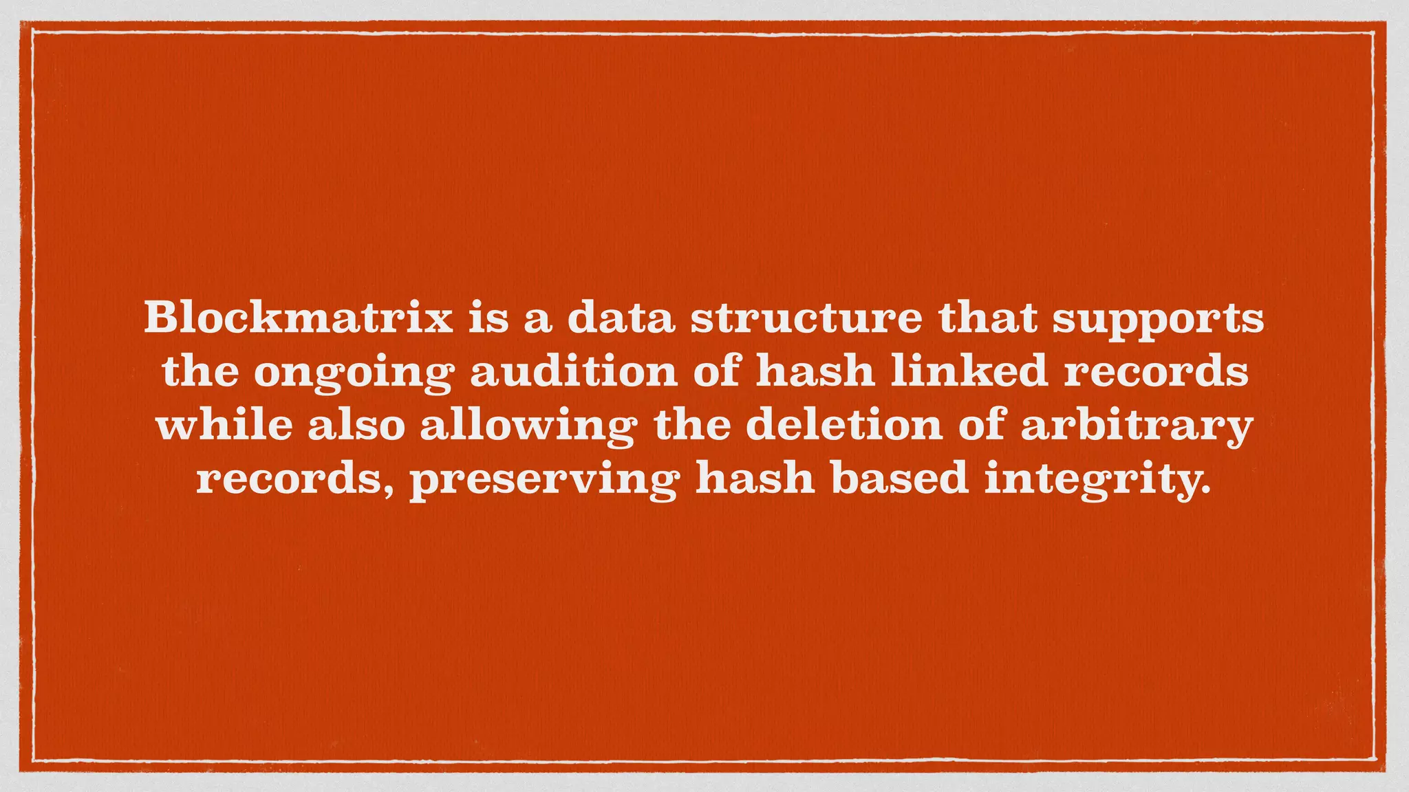 Blockmatrix is a data structure that supports
the ongoing audition of hash linked records
while also allowing the deletion of arbitrary
records, preserving hash based integrity.
 