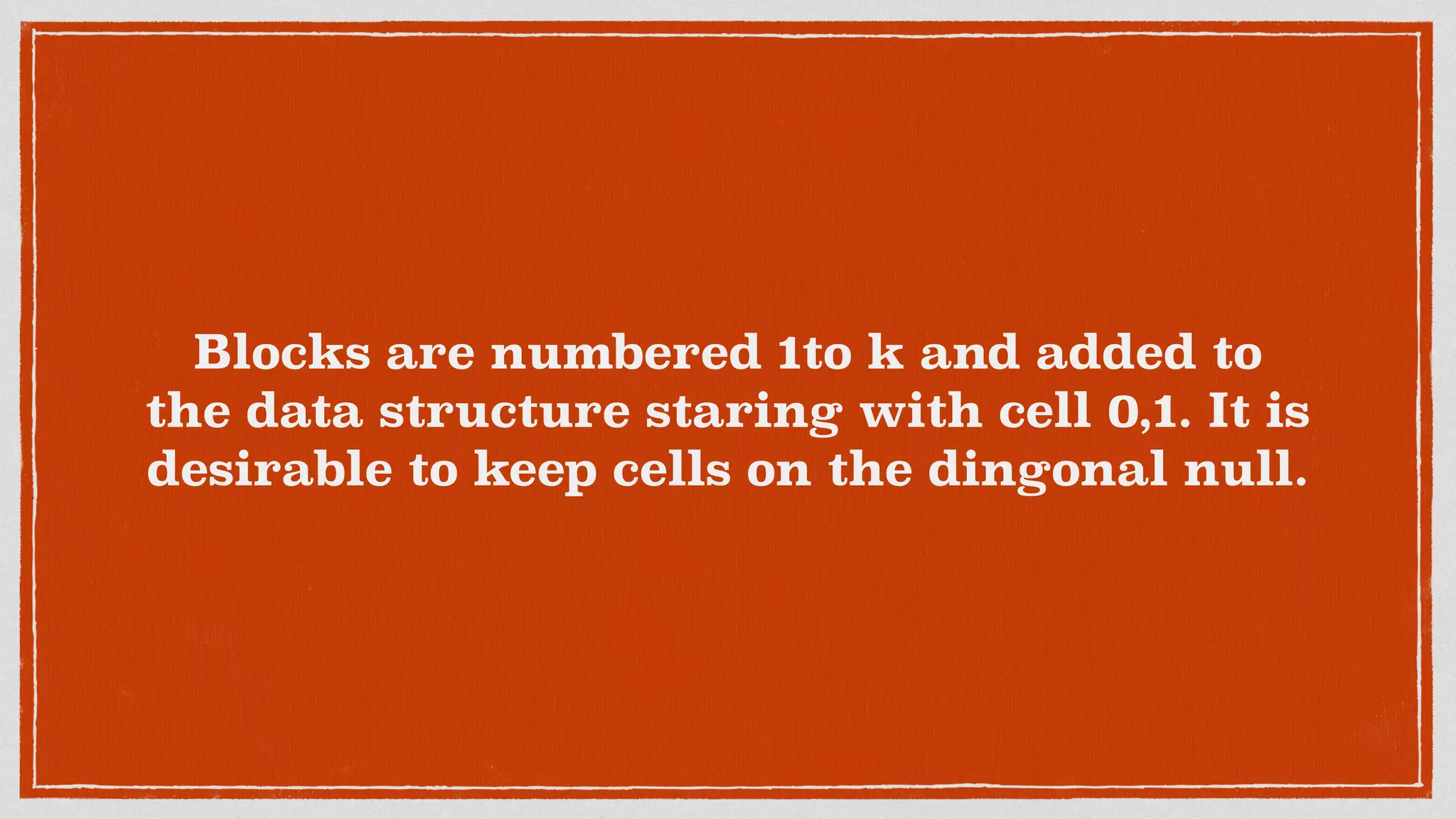 Blocks are numbered 1to k and added to
the data structure staring with cell 0,1. It is
desirable to keep cells on the dingonal null.
 