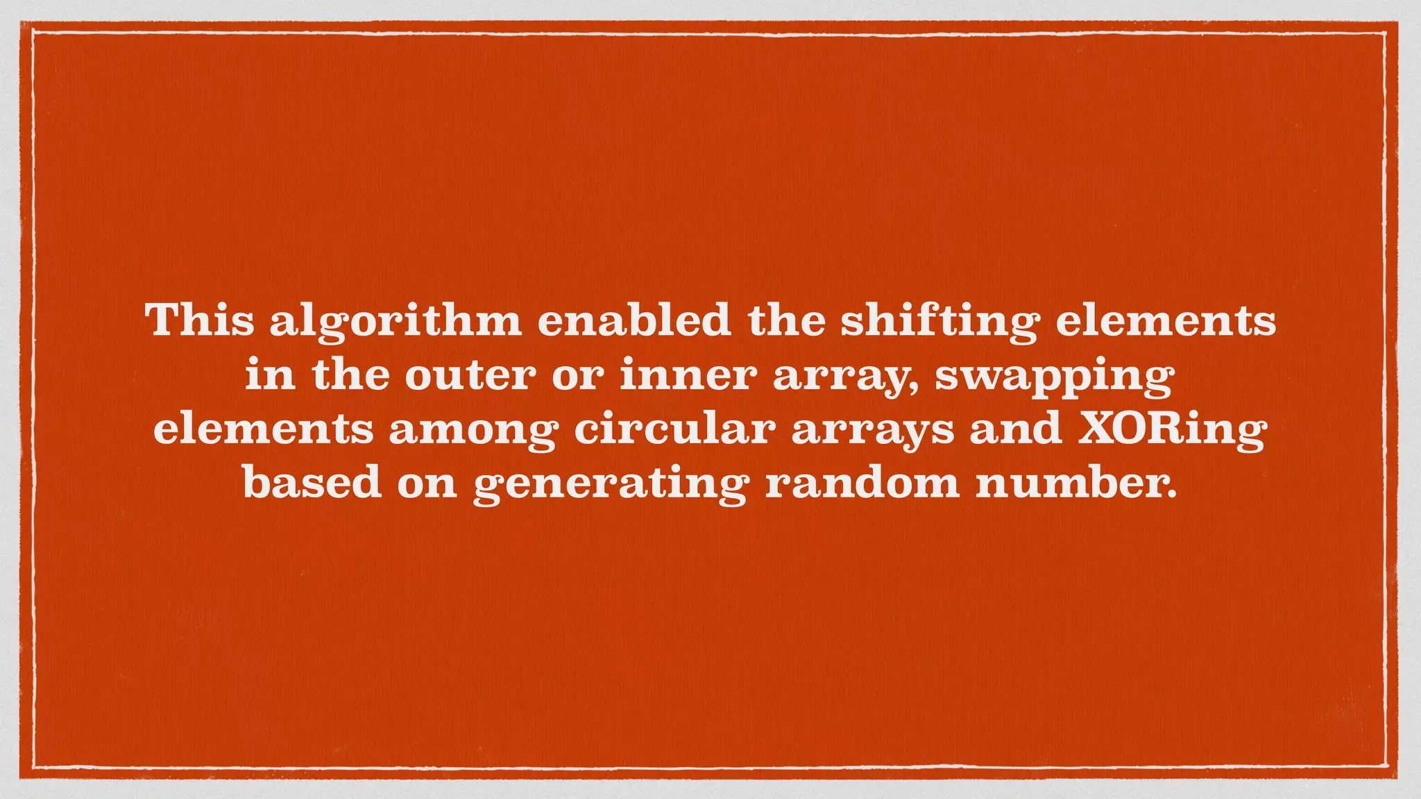 This algorithm enabled the shifting elements
in the outer or inner array, swapping
elements among circular arrays and XORing
based on generating random number.
 
