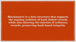 Blockmatrix is a data structure that supports
the ongoing audition of hash linked records
while also allowing the deletion of arbitrary
records, preserving hash based integrity.
 