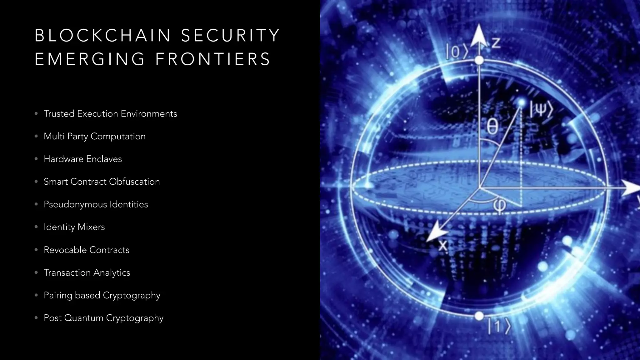 B L O C K C H A I N S E C U R I T Y
E M E R G I N G F R O N T I E R S
• Trusted Execution Environments
• Multi Party Computation
• Hardware Enclaves
• Smart Contract Obfuscation
• Pseudonymous Identities
• Identity Mixers
• Revocable Contracts
• Transaction Analytics
• Pairing based Cryptography
• Post Quantum Cryptography
 