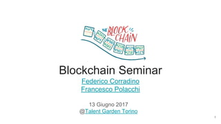 Blockchain Seminar
Federico Corradino
Francesco Polacchi
13 Giugno 2017
@Talent Garden Torino
1
 