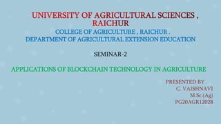 COLLEGE OF AGRICULTURE , RAICHUR .
DEPARTMENT OF AGRICULTURAL EXTENSION EDUCATION
SEMINAR-2
APPLICATIONS OF BLOCKCHAIN TECHNOLOGY IN AGRICULTURE
 