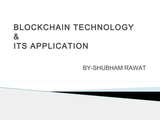 BLOCKCHAIN TECHNOLOGY
&
ITS APPLICATION
BY-SHUBHAM RAWAT
 
