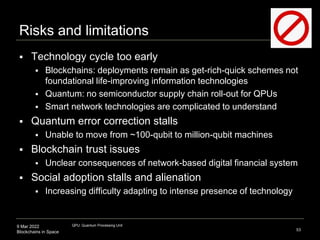 9 Mar 2022
Blockchains in Space
Risks and limitations
 Technology cycle too early
 Blockchains: deployments remain as ge...
