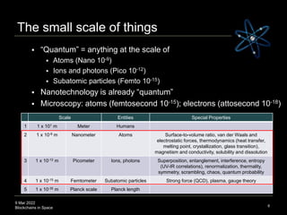 9 Mar 2022
Blockchains in Space
The small scale of things
8
 “Quantum” = anything at the scale of
 Atoms (Nano 10-9)
 I...