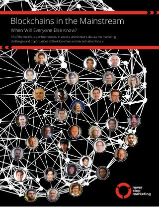 Blockchains in the Mainstream
When Will Everyone Else Know?
33 of the world’s top entrepreneurs, investors, and thinkers discuss the marketing
challenges and opportunities of the blockchain and decentralized future.
 