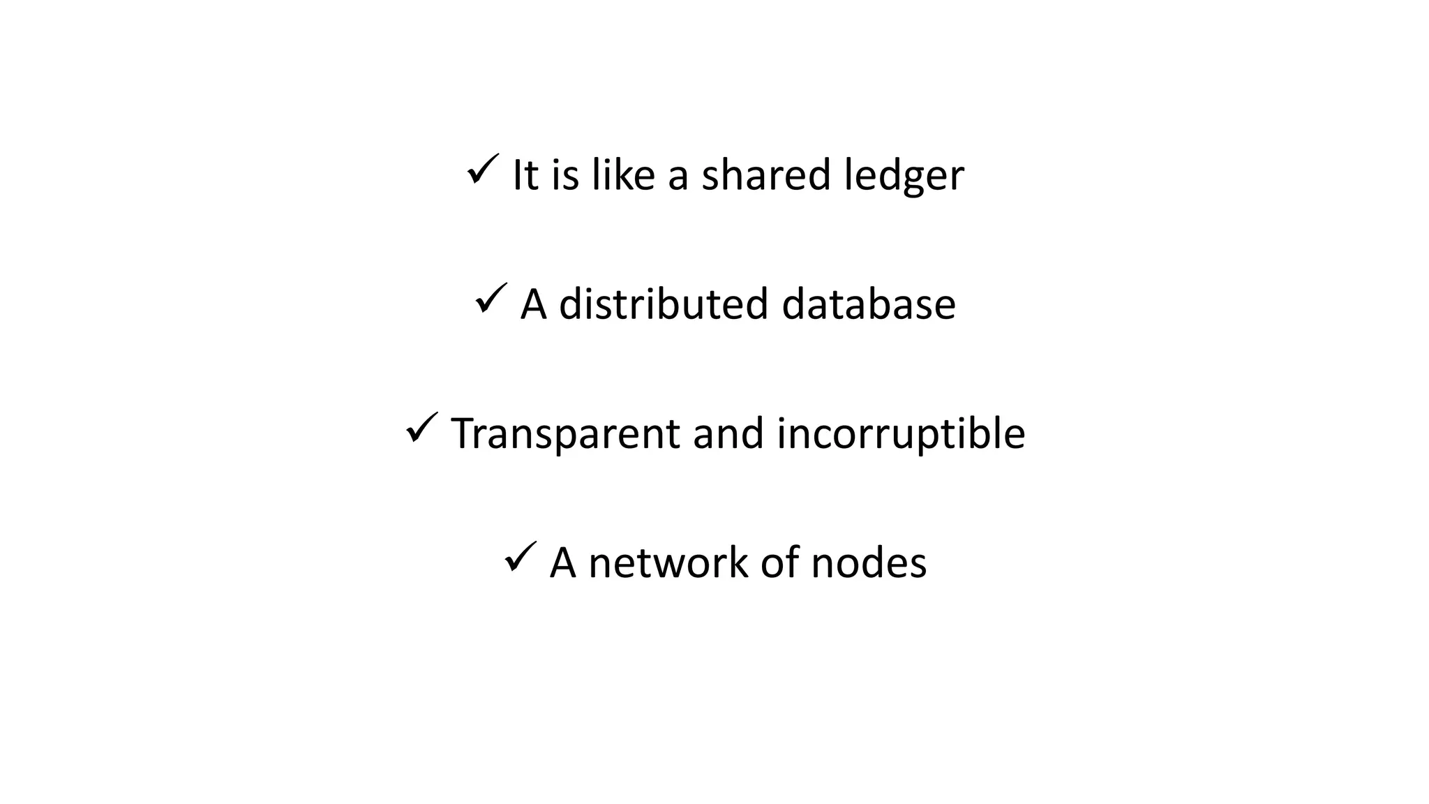  It is like a shared ledger
 A distributed database
 Transparent and incorruptible
 A network of nodes
 