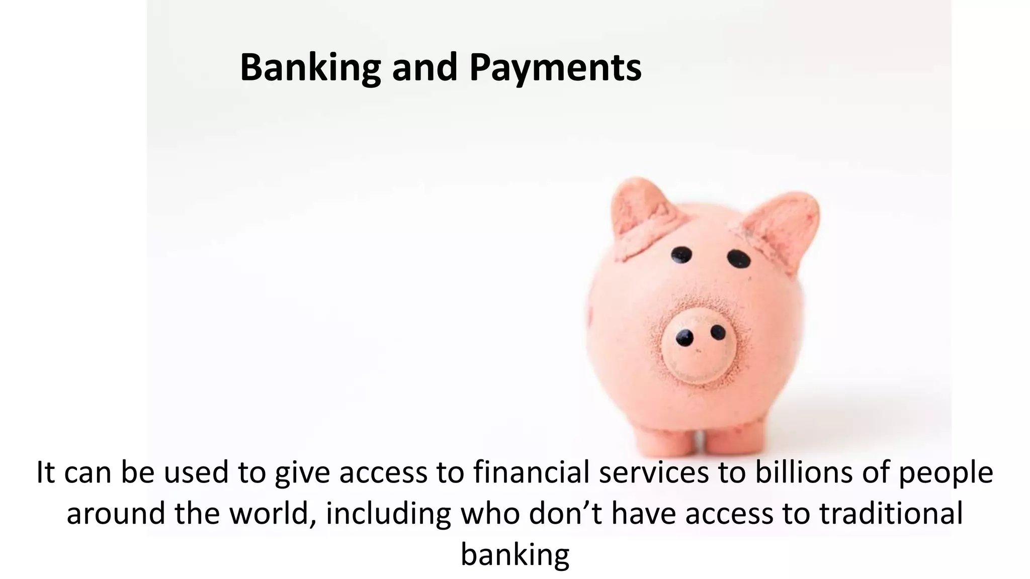 It can be used to give access to financial services to billions of people
around the world, including who don’t have access to traditional
banking
Banking and Payments
 