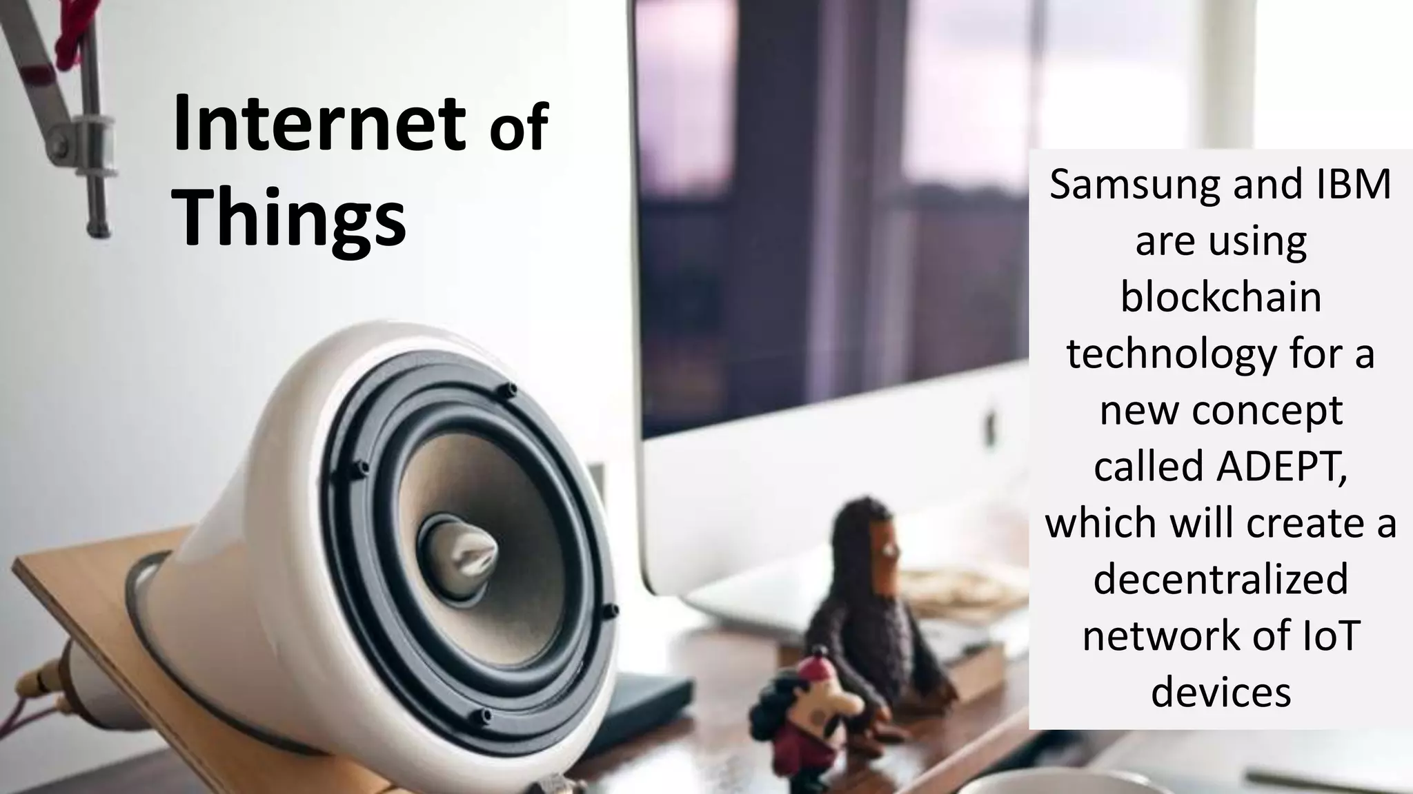 Samsung and IBM
are using
blockchain
technology for a
new concept
called ADEPT,
which will create a
decentralized
network of IoT
devices
Internet of
Things
 